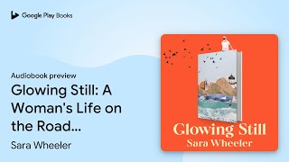 Glowing Still: A Woman's Life on the Road -… by Sara Wheeler · Audiobook preview