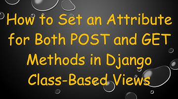 How to Set an Attribute for Both POST and GET Methods in Django Class-Based Views