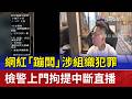 網紅「蹦闆」涉組織犯罪 檢警上門拘提中斷直播