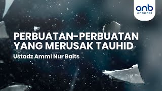 Perbuatan - Perbuatan Yang Merusak Tauhid | Ustadz Ammi Nur Baits, S.T., B.A.