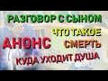 ✅ Разговор с сыном: АНОНС Что такое СМЕРТЬ. Куда уходит ДУША. Сколько тел у сущности. Уровни планеты