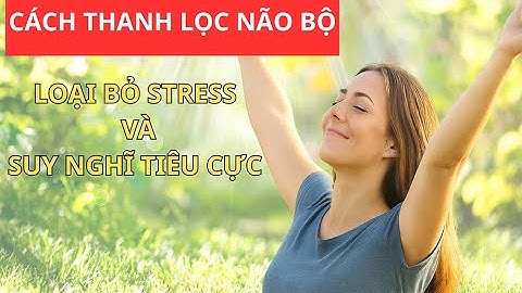Cách Thanh Lọc Não Bộ – Loại Bỏ Stress Và Suy Nghĩ Tiêu Cực!