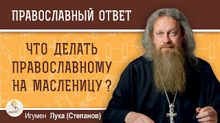 Что делать православному на МАСЛЕНИЦУ ?  Игумен Лука (Степанов)