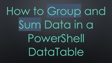 How to Group and Sum Data in a PowerShell DataTable