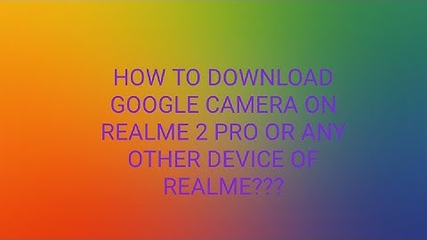 How to download google camera in realme 2 pro.