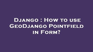 Django : How to use GeoDjango Pointfield in Form?