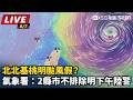 【直播完整版】北北基桃明颱風假？氣象署：2縣市不排除明下午陸警｜三立新聞LIVE