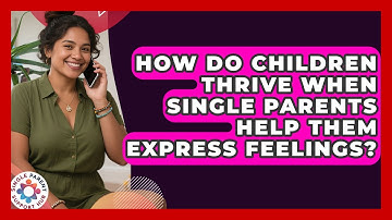 How Do Children Thrive When Single Parents Help Them Express Feelings? - Single Parent Support Hub