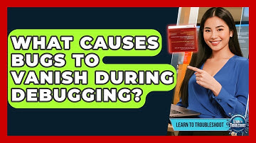 What Causes Bugs To Vanish During Debugging? - Learn To Troubleshoot