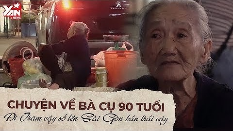 Chuyện Về Bà Cụ 90 Tuổi Đi Trăm Cây Số Lên Sài Gòn Bán Trái Cây