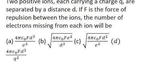 8 | Two positive ions, each carrying a charge q, are separated by a distance d. If F is the force of