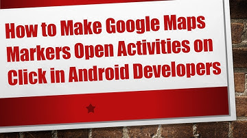 How to Make Google Maps Markers Open Activities on Click in Android Developers