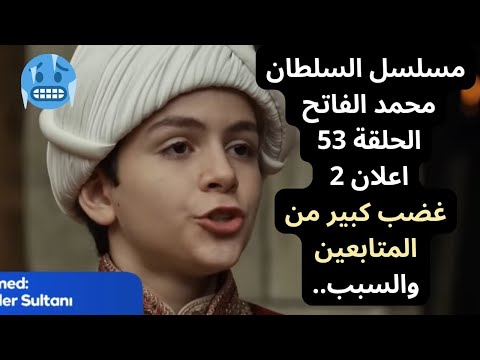 مسلسل السلطان محمد الفاتح الحلقة 53 اعلان 2 غضب كبير من المتابعين والسبب