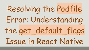 Resolving the Podfile Error: Understanding the get_default_flags Issue in React Native