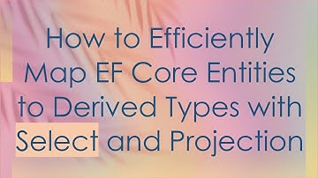 How to Efficiently Map EF Core Entities to Derived Types with Select and Projection