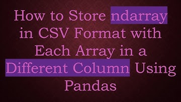How to Store ndarray in CSV Format with Each Array in a Different Column Using Pandas