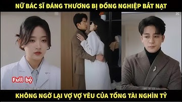 Nữ bác sĩ đáng thương bị đồng nghiệp bắt nạt, không ngờ lại là vợ yêu của tổng tài nghìn tỷ