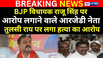 BJP MLA Raju Singh पर आरोप लगाने वाले RJD नेता तुलसी राय पर लगा ह/त्या का आरोप | Bihar News