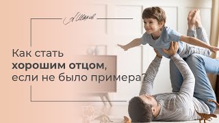 Как стать хорошим отцом, если не было примера?