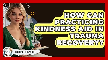 How Can Practicing Kindness Aid In Trauma Recovery? - Cognitive Therapy Hub
