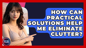 How Can Practical Solutions Help Me Eliminate Clutter? | Get Rid Of Guide