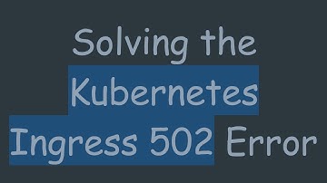 Solving the Kubernetes Ingress 502 Error