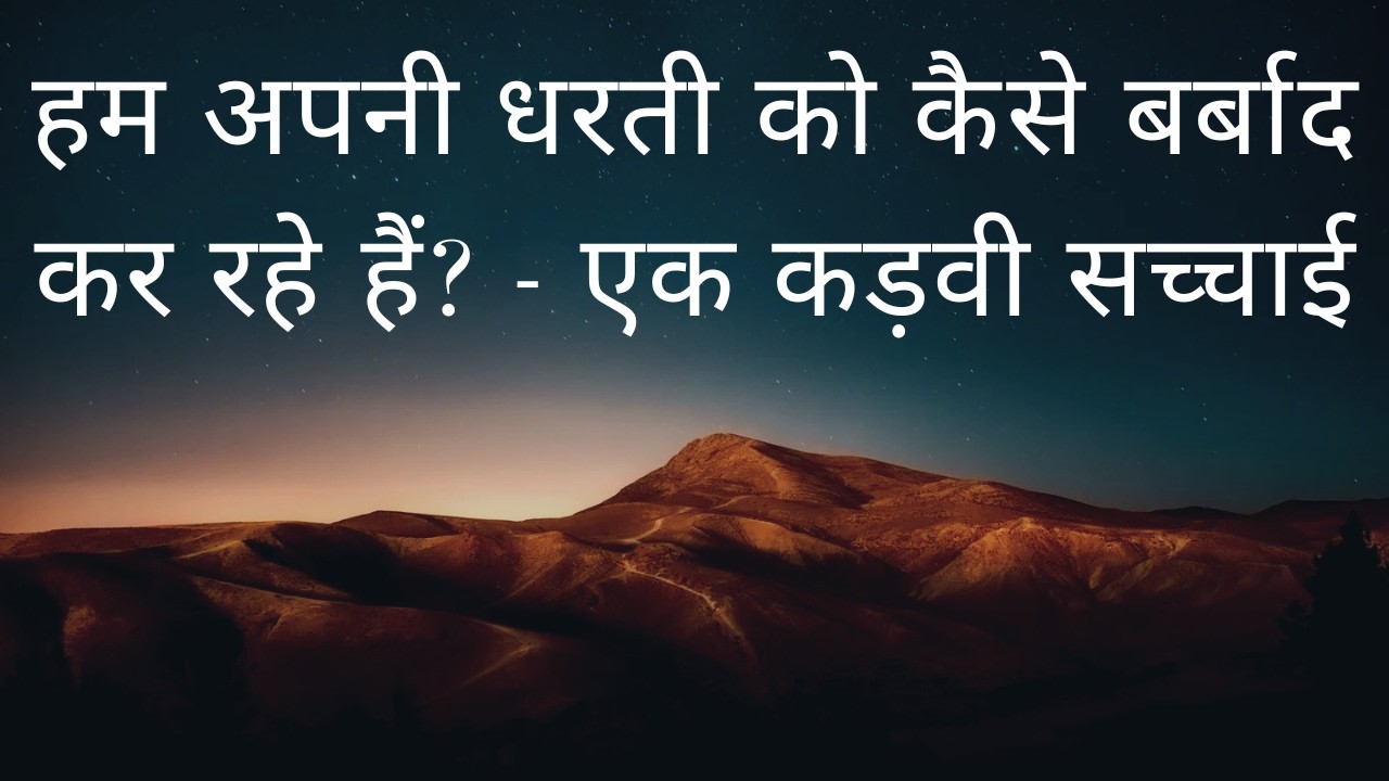 हम अपनी धरती को कैसे बर्बाद कर रहे हैं? - एक कड़वी सच्चाई