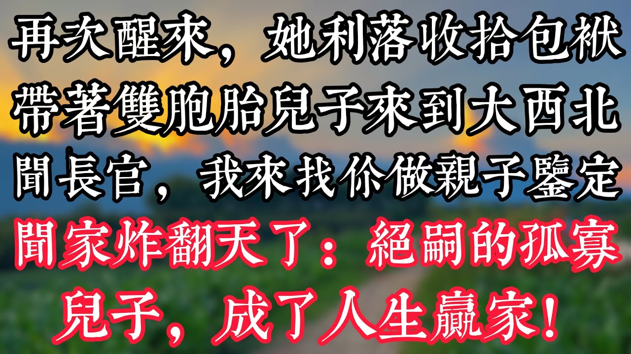 再次醒來，她利落收拾包袱帶着雙胞胎兒子來到大西北：聞長官，我來找你做親子鑒定，聞家炸翻天了：絶嗣的孤寡兒子，成了人生贏家！