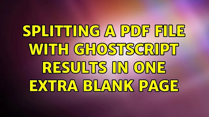 Splitting a PDF file with Ghostscript results in one extra blank page (2 Solutions!!)