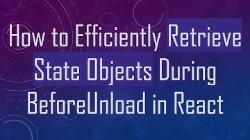 How to Efficiently Retrieve State Objects During BeforeUnload in React