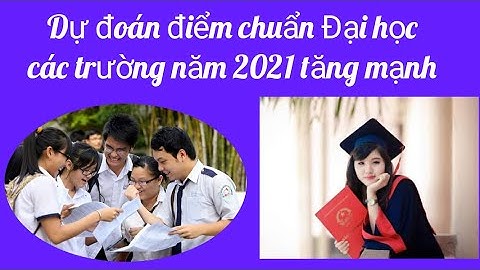 Dự đoán điểm chuẩn các Trường đại học 2021 tăng mạnh
