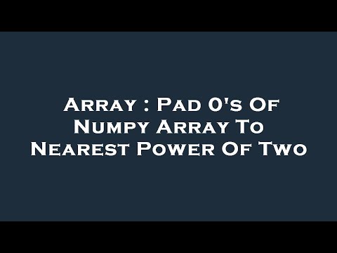 Array : Pad 0's Of Numpy Array To Nearest Power Of Two