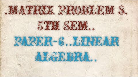 3-Bsc mathematics  Degree -5sem  MATRIX -4 PAPER-6 Linear algebra.Matrix problems.repeted in public