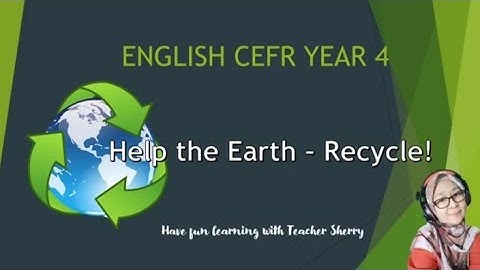 ENGLISH CEFR YEAR 4 : MODULE 7 - HELP THE EARTH ; RECYCLE!