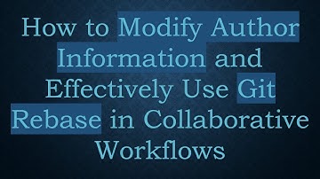 How to Modify Author Information and Effectively Use Git Rebase in Collaborative Workflows