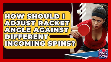 How Should I Adjust Racket Angle Against Different Incoming Spins? - Ping Pong Prodigy