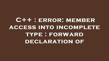 C++ : error: member access into incomplete type : forward declaration of