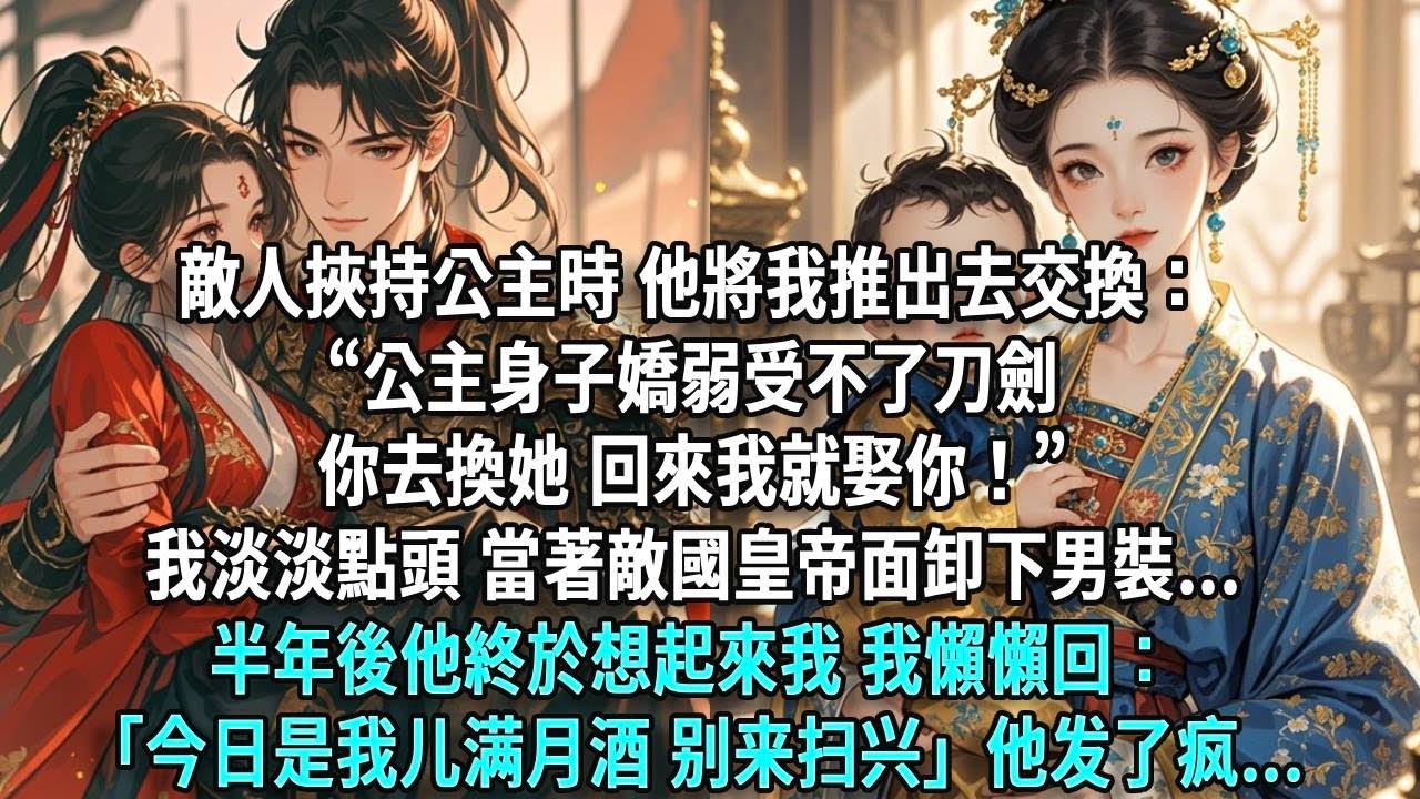 敵人挾持公主時，他將我推出去交換：“公主身子嬌弱受不了刀劍你去換她，回來我就娶你！”我淡淡點頭當著敵國皇帝面卸下束胸半年後他終於想起來我，我懶懶回：「今日是我儿满月酒，别来扫兴」他发了疯。