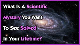 What Is A Scientific Mystery You Want To See Solved In Your Lifetime?