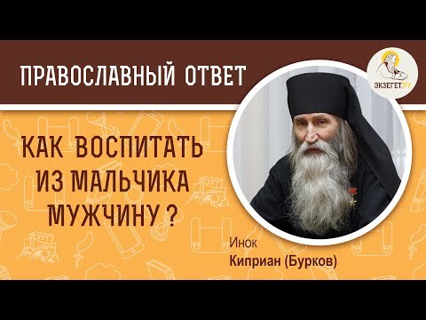 КАК ВОСПИТАТЬ ИЗ МАЛЬЧИКА МУЖЧИНУ? О воспитании детей. Инок Киприан (Бурков)