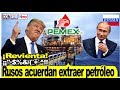 PEMEX acuerda con Rusos extraer petróleo de México