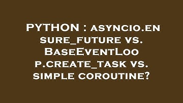 PYTHON : asyncio.ensure_future vs. BaseEventLoop.create_task vs. simple coroutine?