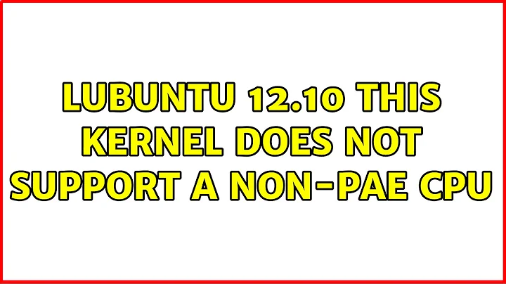 Ubuntu: Lubuntu 12.10 This kernel does not support a non-PAE CPU (2 Solutions!!)