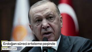 Erdoğan süreci erteleme peşinde