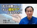 『もう治療はない』「あとは緩和ケアへ」と言われた方へ〜ふるたクリニック・古田一徳