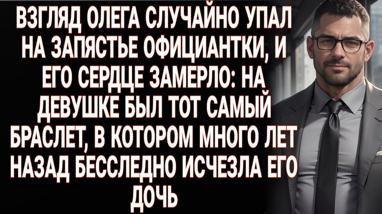 Проходя мимо официантки, Олег увидел у нее браслет, в котором много лет назад пропала его дочь.