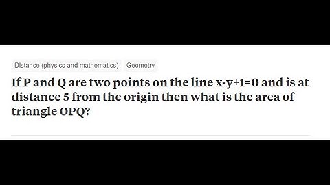 if points p and q are on x-y+1=0 at 5 unit from origin then find area of triangle OPQ