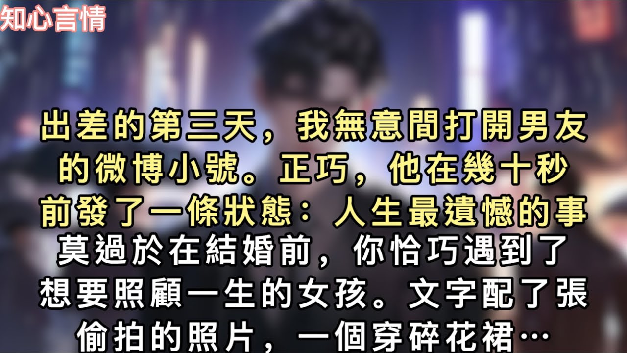 出差的第三天，我無意間打開男友的微博小號。正巧，他在幾十秒前發了一條狀態：「人生最遺憾的事，莫過於在結婚前，你恰巧遇到了想要照顧一生的女孩…#一口氣看完 #小說 #追妻火葬场 #言情 