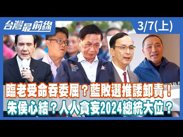 臨老受命吞委屈？藍敗選推諉卸責！朱侯心結？人人貪妄2024總統大位？【台灣最前線】2023.03.07(上)