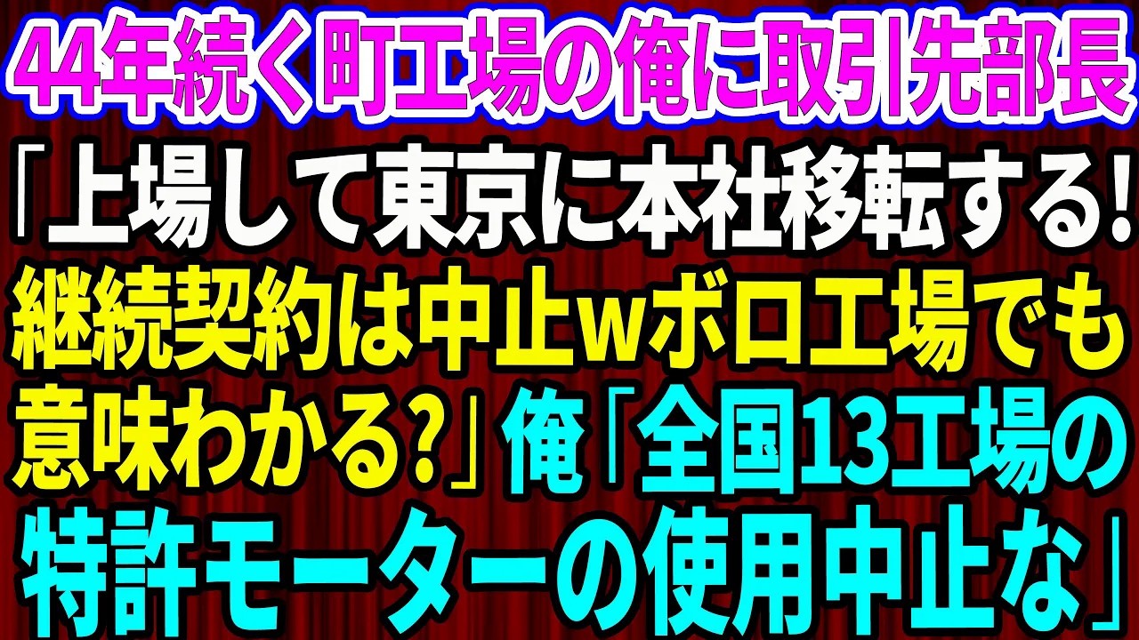 【スカッと】44年続く町工場に視察に来た取引先新部長「上場して東京に本社移転するから継続契約は中止wボロ工場でも意味わかるだろ？」俺「では全国13工場の特許モーターの使用中止な」【感動する話】